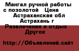 Мангал ручной работы с позолотой › Цена ­ 7 000 - Астраханская обл., Астрахань г. Развлечения и отдых » Другое   